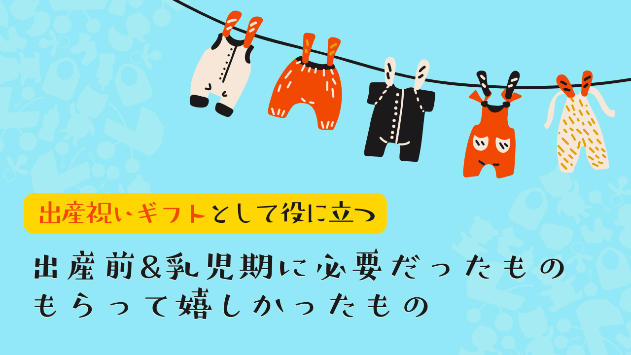 出産祝いギフトとして役立つ　出産前、乳児期に必要だったもの＆もらって嬉しかったもの